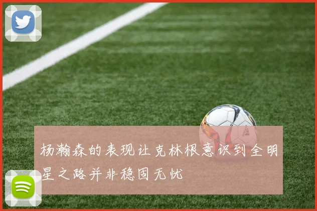 杨瀚森的表现让克林根意识到全明星之路并非稳固无忧